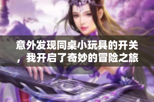 意外发现同桌小玩具的开关，我开启了奇妙的冒险之旅