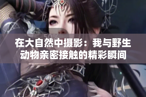 在大自然中摄影：我与野生动物亲密接触的精彩瞬间