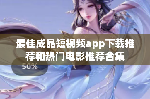 最佳成品短视频app下载推荐和热门电影推荐合集