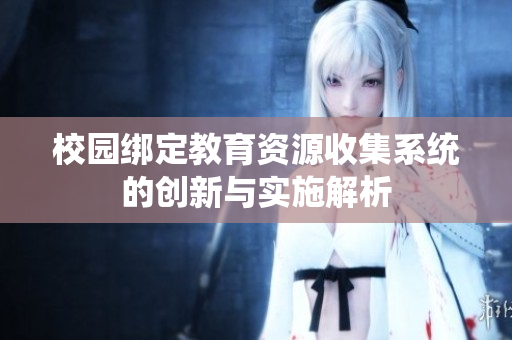校园绑定教育资源收集系统的创新与实施解析
