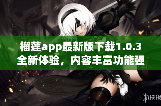 榴莲app最新版下载1.0.3全新体验，内容丰富功能强大