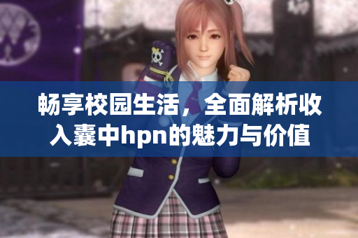 畅享校园生活，全面解析收入囊中hpn的魅力与价值