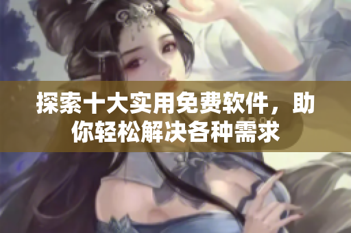探索十大实用免费软件，助你轻松解决各种需求