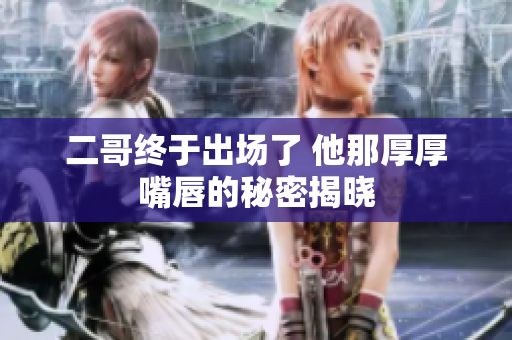 二哥终于出场了 他那厚厚嘴唇的秘密揭晓