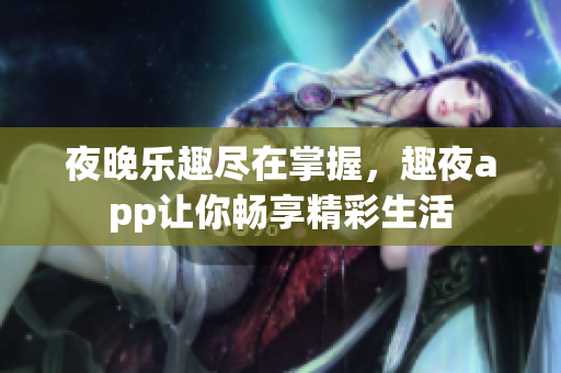 夜晚乐趣尽在掌握，趣夜app让你畅享精彩生活