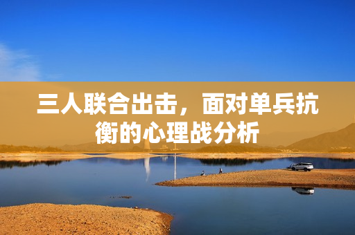 三人联合出击，面对单兵抗衡的心理战分析