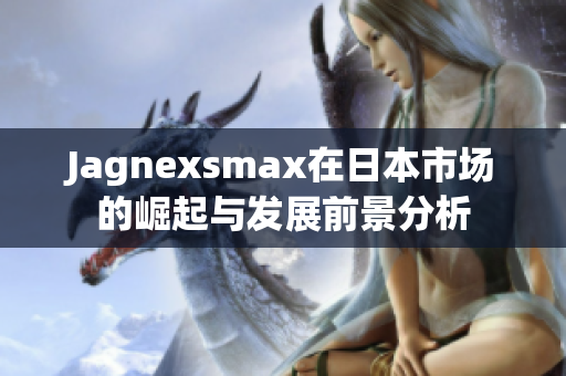 Jagnexsmax在日本市场的崛起与发展前景分析