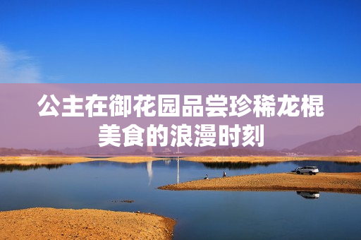 公主在御花园品尝珍稀龙棍美食的浪漫时刻