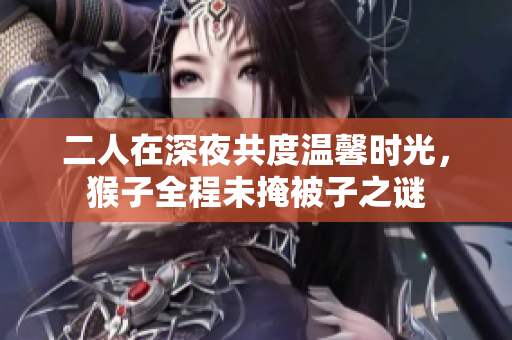 二人在深夜共度温馨时光，猴子全程未掩被子之谜