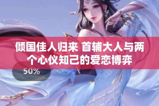 倾国佳人归来 首辅大人与两个心仪知己的爱恋博弈