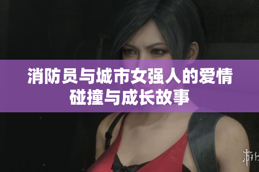 消防员与城市女强人的爱情碰撞与成长故事