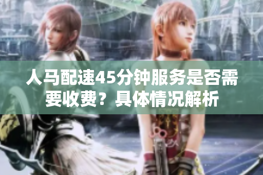 人马配速45分钟服务是否需要收费？具体情况解析