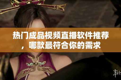 热门成品视频直播软件推荐，哪款最符合你的需求
