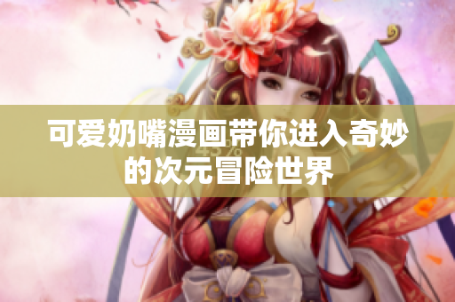 可爱奶嘴漫画带你进入奇妙的次元冒险世界