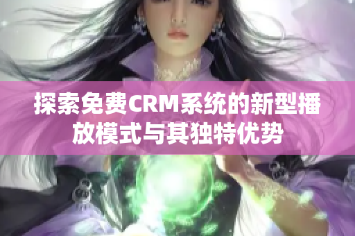 探索免费CRM系统的新型播放模式与其独特优势