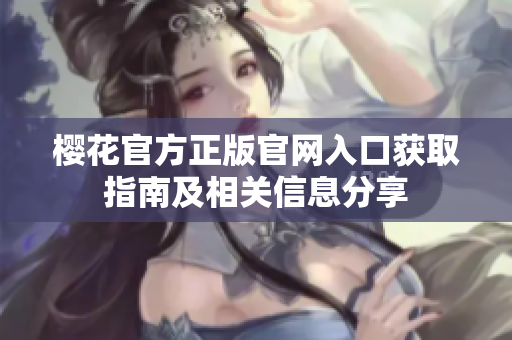 樱花官方正版官网入口获取指南及相关信息分享