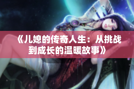《儿媳的传奇人生：从挑战到成长的温暖故事》