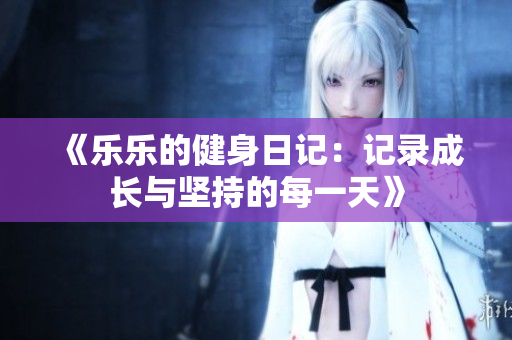 《乐乐的健身日记：记录成长与坚持的每一天》