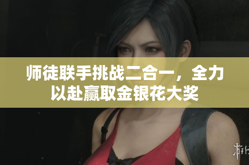 师徒联手挑战二合一，全力以赴赢取金银花大奖