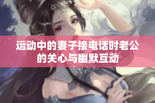 运动中的妻子接电话时老公的关心与幽默互动