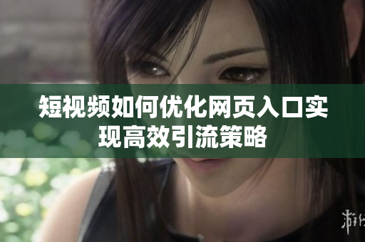 短视频如何优化网页入口实现高效引流策略