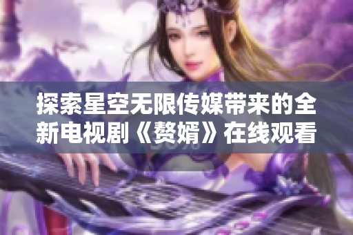 探索星空无限传媒带来的全新电视剧《赘婿》在线观看体验