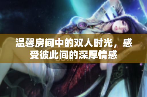 温馨房间中的双人时光，感受彼此间的深厚情感