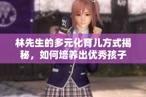 林先生的多元化育儿方式揭秘，如何培养出优秀孩子