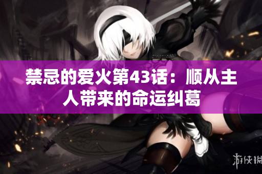 禁忌的爱火第43话：顺从主人带来的命运纠葛