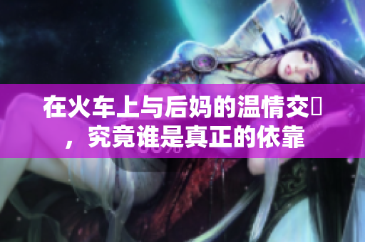 在火车上与后妈的温情交纏，究竟谁是真正的依靠