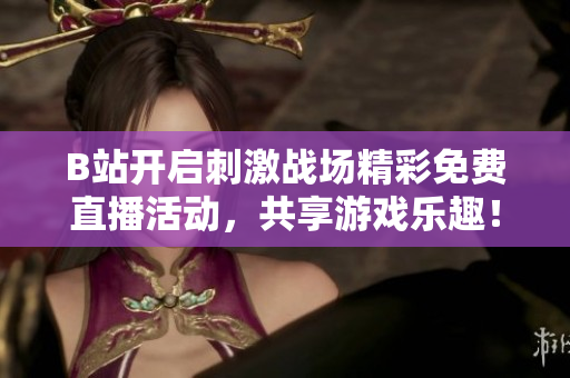 B站开启刺激战场精彩免费直播活动，共享游戏乐趣！