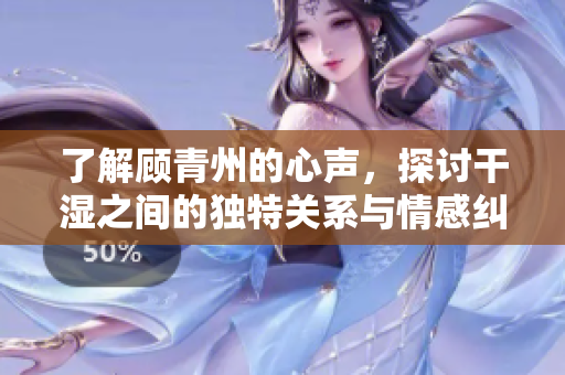 了解顾青州的心声，探讨干湿之间的独特关系与情感纠葛