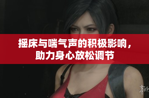摇床与喘气声的积极影响，助力身心放松调节