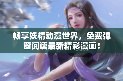 畅享妖精动漫世界，免费弹窗阅读最新精彩漫画！