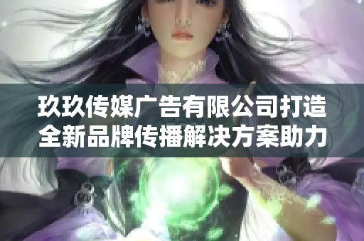 玖玖传媒广告有限公司打造全新品牌传播解决方案助力企业发展