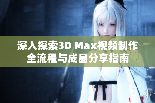 深入探索3D Max视频制作全流程与成品分享指南