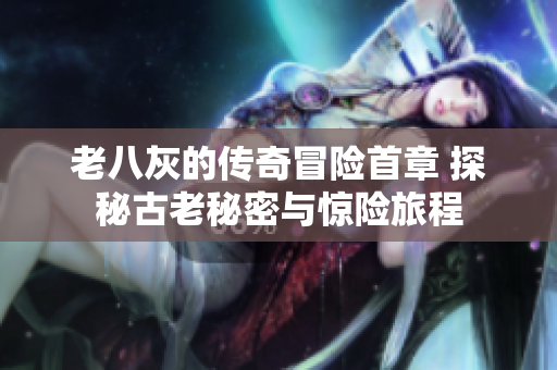 老八灰的传奇冒险首章 探秘古老秘密与惊险旅程