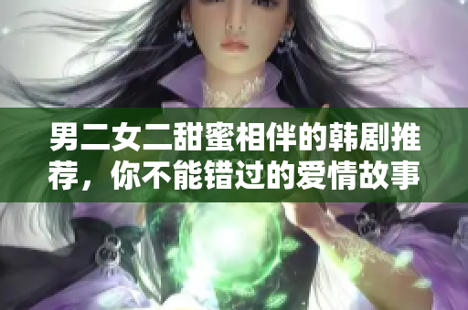 男二女二甜蜜相伴的韩剧推荐，你不能错过的爱情故事