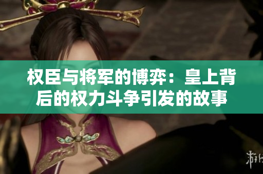 权臣与将军的博弈：皇上背后的权力斗争引发的故事
