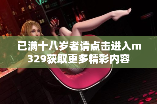 已满十八岁者请点击进入m329获取更多精彩内容