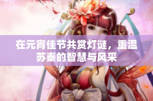 在元宵佳节共赏灯谜，重温苏秦的智慧与风采