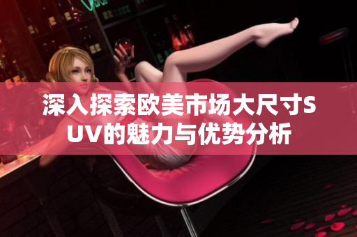 深入探索欧美市场大尺寸SUV的魅力与优势分析