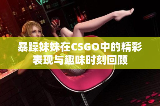 暴躁妹妹在CSGO中的精彩表现与趣味时刻回顾