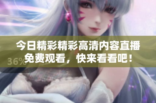 今日精彩精彩高清内容直播免费观看，快来看看吧！