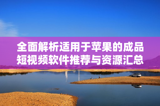 全面解析适用于苹果的成品短视频软件推荐与资源汇总