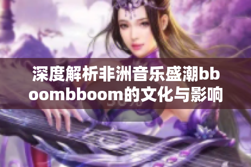 深度解析非洲音乐盛潮bboombboom的文化与影响