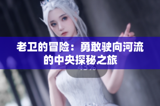老卫的冒险：勇敢驶向河流的中央探秘之旅