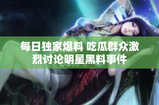 每日独家爆料 吃瓜群众激烈讨论明星黑料事件