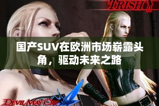 国产SUV在欧洲市场崭露头角，驱动未来之路