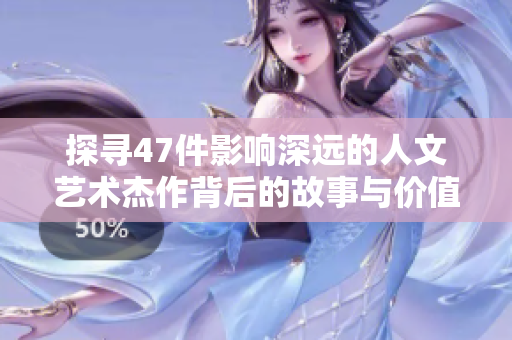 探寻47件影响深远的人文艺术杰作背后的故事与价值